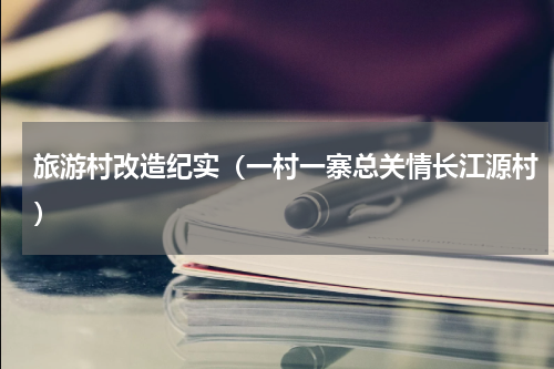旅游村改造纪实（一村一寨总关情长江源村）