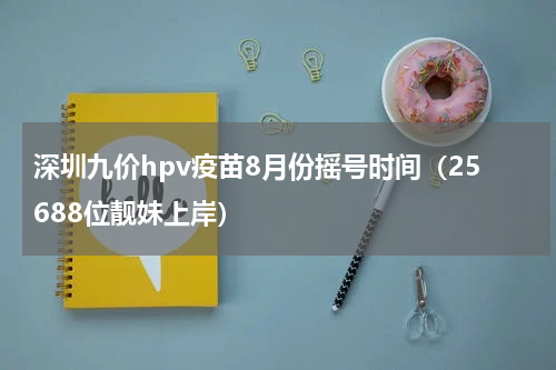 深圳九价hpv疫苗8月份摇号时间（25688位靓妹上岸）