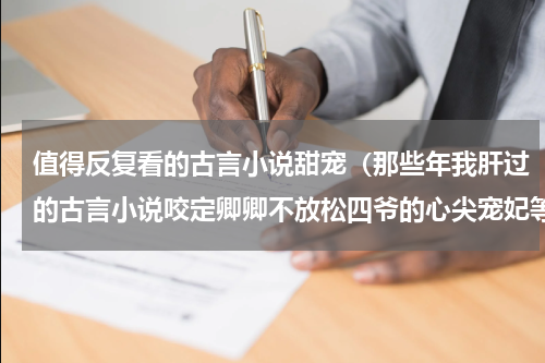 值得反复看的古言小说甜宠（那些年我肝过的古言小说咬定卿卿不放松四爷的心尖宠妃等）