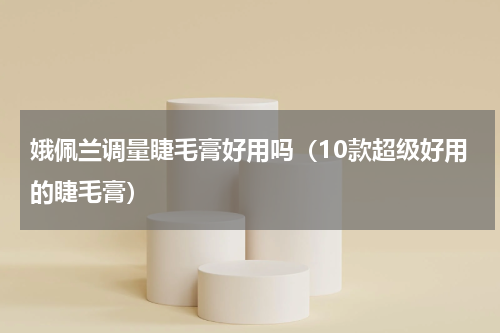 娥佩兰调量睫毛膏好用吗（10款超级好用的睫毛膏）