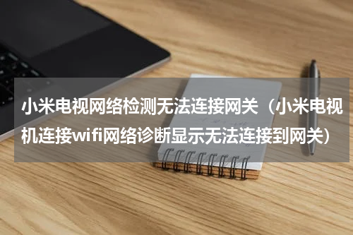 小米电视网络检测无法连接网关（小米电视机连接wifi网络诊断显示无法连接到网关）