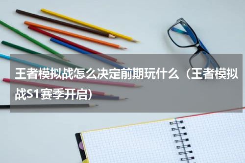 王者模拟战怎么决定前期玩什么（王者模拟战S1赛季开启）