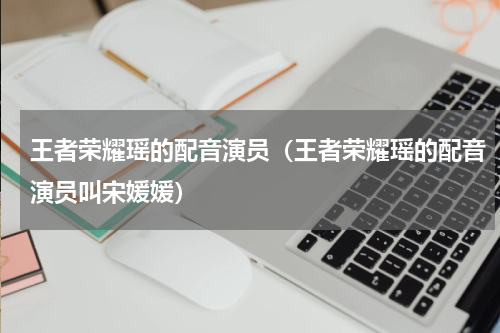 王者荣耀瑶的配音演员（王者荣耀瑶的配音演员叫宋媛媛）