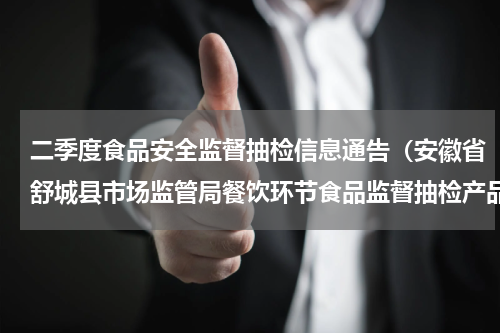 二季度食品安全监督抽检信息通告（安徽省舒城县市场监管局餐饮环节食品监督抽检产品合格信息公示）