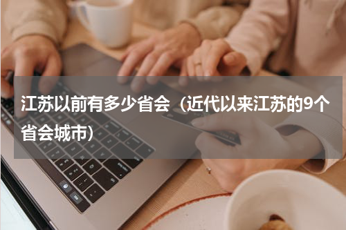 江苏以前有多少省会（近代以来江苏的9个省会城市）