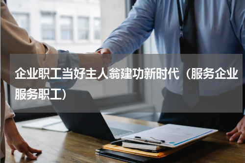 企业职工当好主人翁建功新时代（服务企业服务职工）