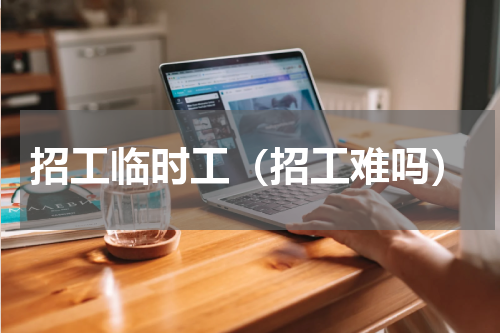 招工临时工（招工难吗）