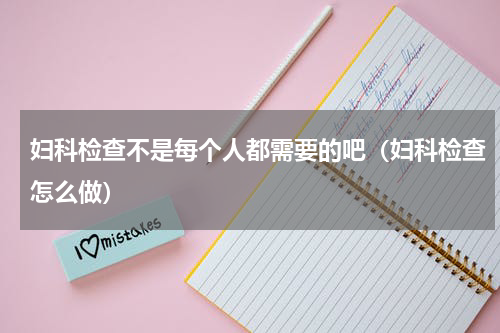 妇科检查不是每个人都需要的吧（妇科检查怎么做）