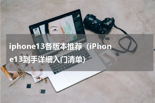 iphone13各版本推荐（iPhone13到手详细入门清单）