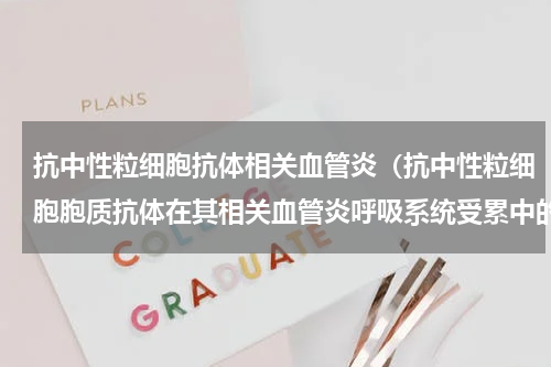 抗中性粒细胞抗体相关血管炎（抗中性粒细胞胞质抗体在其相关血管炎呼吸系统受累中的致病机制）