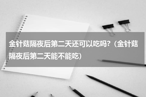 金针菇隔夜后第二天还可以吃吗?（金针菇隔夜后第二天能不能吃）