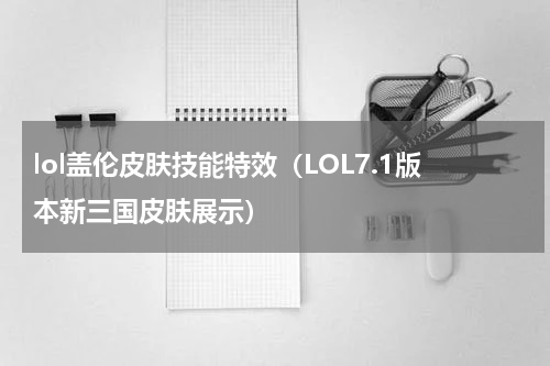 lol盖伦皮肤技能特效（LOL7.1版本新三国皮肤展示）