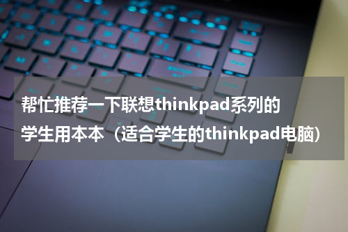 帮忙推荐一下联想thinkpad系列的学生用本本（适合学生的thinkpad电脑）