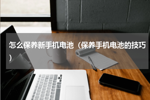 怎么保养新手机电池（保养手机电池的技巧）