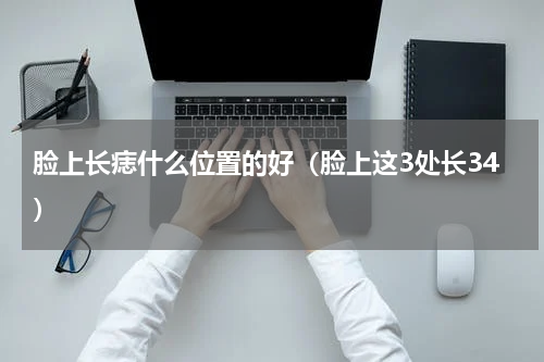 脸上长痣什么位置的好（脸上这3处长34）