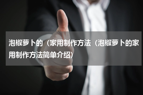 泡椒萝卜的（家用制作方法（泡椒萝卜的家用制作方法简单介绍）