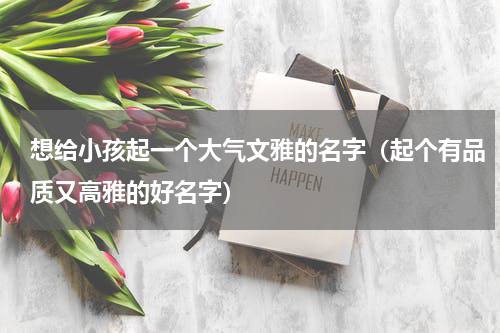 想给小孩起一个大气文雅的名字（起个有品质又高雅的好名字）