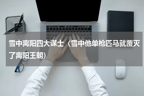 雪中离阳四大谋士（雪中他单枪匹马就覆灭了离阳王朝）