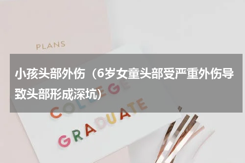 小孩头部外伤（6岁女童头部受严重外伤导致头部形成深坑）