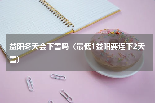 益阳冬天会下雪吗（最低1益阳要连下2天雪）