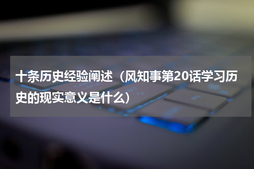十条历史经验阐述（风知事第20话学习历史的现实意义是什么）