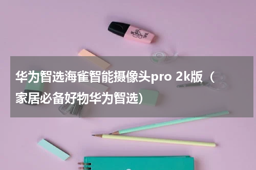 华为智选海雀智能摄像头pro 2k版（家居必备好物华为智选）