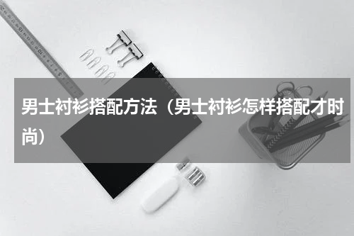 男士衬衫搭配方法（男士衬衫怎样搭配才时尚）