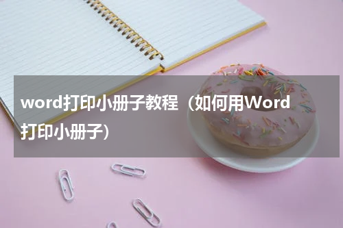 word打印小册子教程（如何用Word打印小册子）