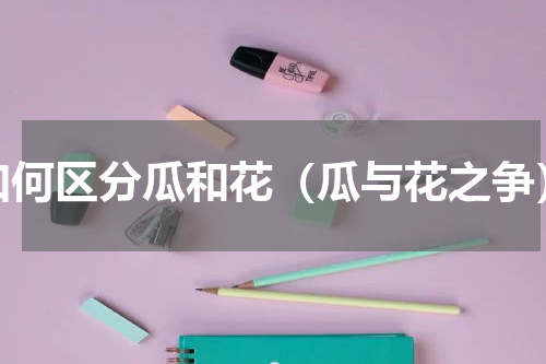 如何区分瓜和花（瓜与花之争）