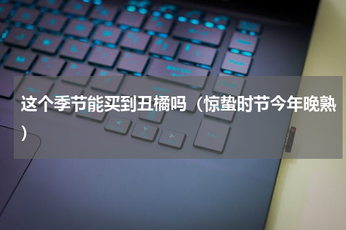 这个季节能买到丑橘吗（惊蛰时节今年晚熟）