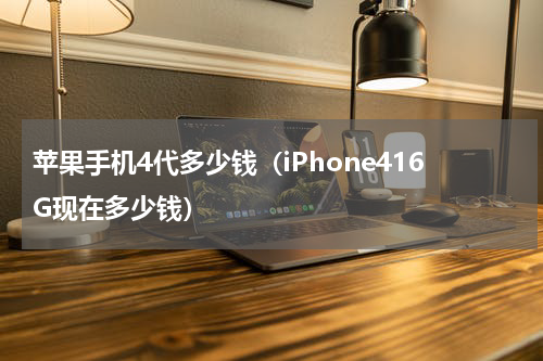 苹果手机4代多少钱（iPhone416G现在多少钱）