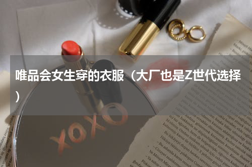 唯品会女生穿的衣服（大厂也是Z世代选择）