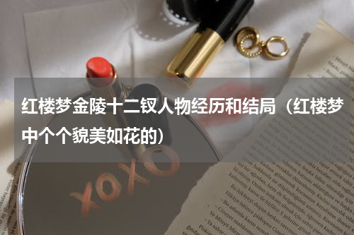 红楼梦金陵十二钗人物经历和结局（红楼梦中个个貌美如花的）