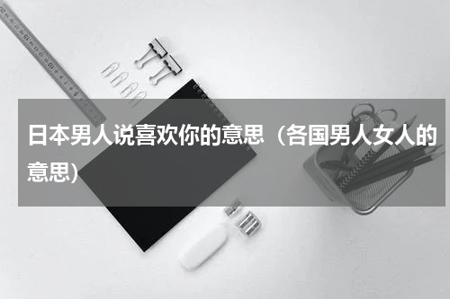 日本男人说喜欢你的意思（各国男人女人的意思）