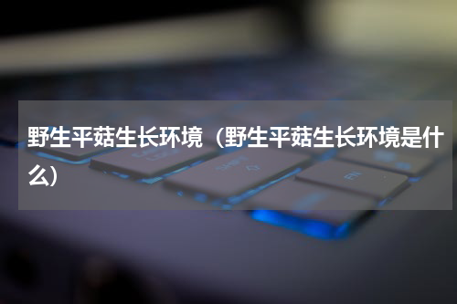 野生平菇生长环境（野生平菇生长环境是什么）