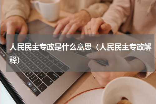人民民主专政是什么意思（人民民主专政解释）
