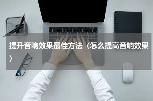 提升音响效果最佳方法（怎么提高音响效果）