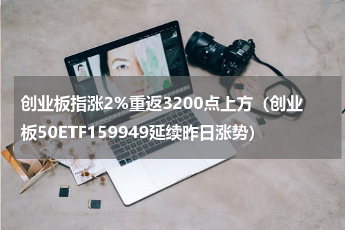 创业板指涨2%重返3200点上方（创业板50ETF159949延续昨日涨势）
