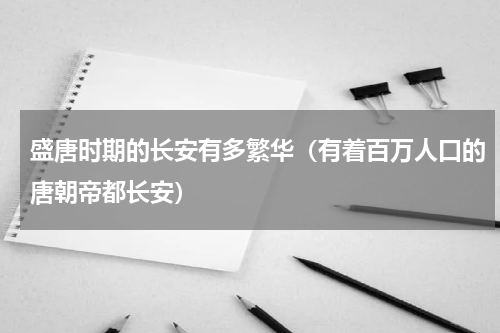 盛唐时期的长安有多繁华（有着百万人口的唐朝帝都长安）