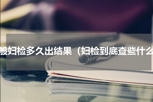 一般妇检多久出结果（妇检到底查些什么）