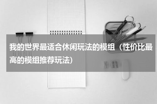 我的世界最适合休闲玩法的模组（性价比最高的模组推荐玩法）