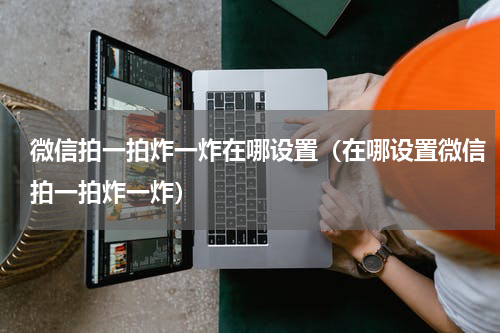 微信拍一拍炸一炸在哪设置（在哪设置微信拍一拍炸一炸）