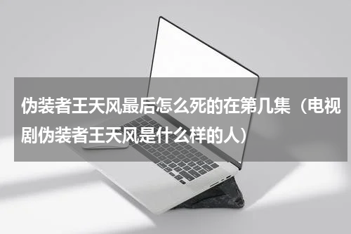 伪装者王天风最后怎么死的在第几集（电视剧伪装者王天风是什么样的人）