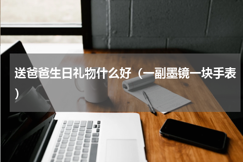 送爸爸生日礼物什么好（一副墨镜一块手表）