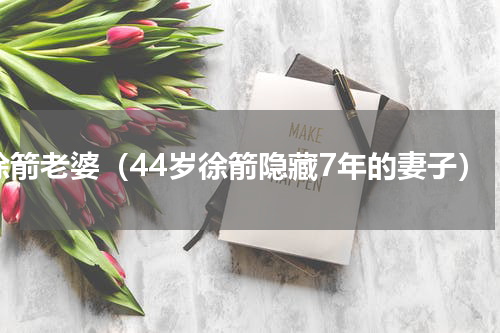 徐箭老婆（44岁徐箭隐藏7年的妻子）