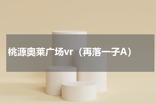 桃源奥莱广场vr（再落一子A）