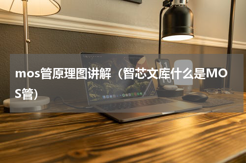 mos管原理图讲解（智芯文库什么是MOS管）
