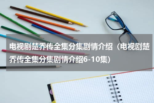 电视剧楚乔传全集分集剧情介绍（电视剧楚乔传全集分集剧情介绍6-10集）