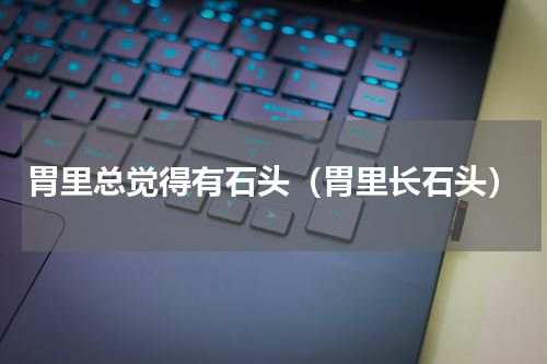 胃里总觉得有石头（胃里长石头）
