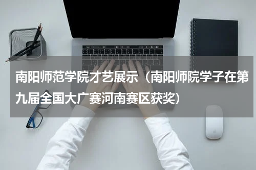 南阳师范学院才艺展示（南阳师院学子在第九届全国大广赛河南赛区获奖）